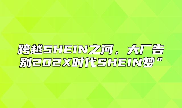 跨越SHEIN之河，大厂告别202X时代SHEIN梦”