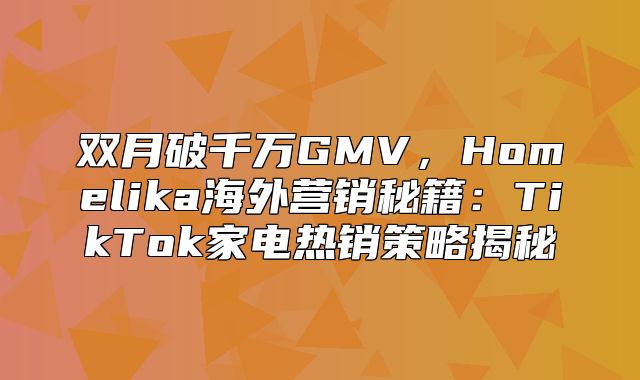 双月破千万GMV，Homelika海外营销秘籍：TikTok家电热销策略揭秘