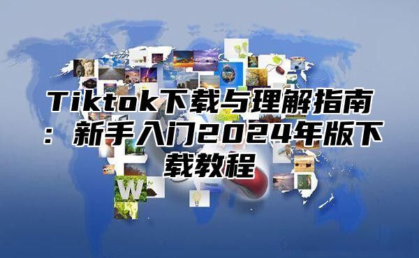 Tiktok下载与理解指南：新手入门2025年版下载教程