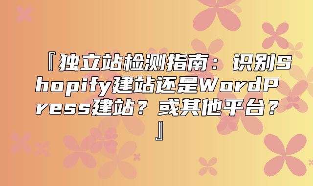 『独立站检测指南：识别Shopify建站还是WordPress建站？或其他平台？』