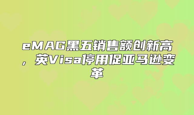 eMAG黑五销售额创新高，英Visa停用促亚马逊变革