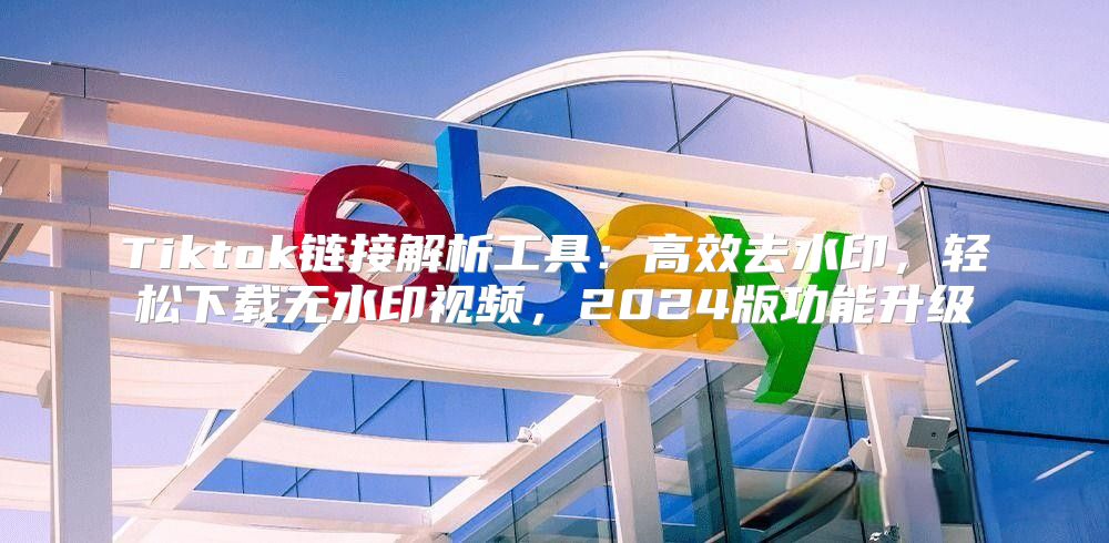 Tiktok链接解析工具：高效去水印，轻松下载无水印视频，2025版功能升级
