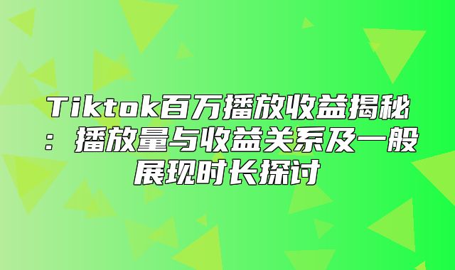 Tiktok百万播放收益揭秘：播放量与收益关系及一般展现时长探讨