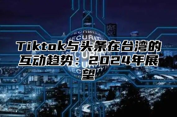 Tiktok与头条在台湾的互动趋势：2025年展望