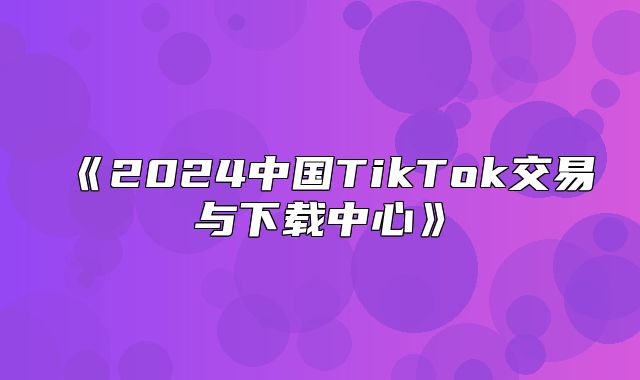 2025中国TikTok交易与下载中心
