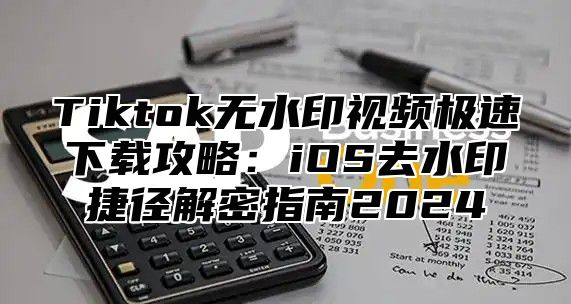 Tiktok无水印视频极速下载攻略：iOS去水印捷径解密指南2025