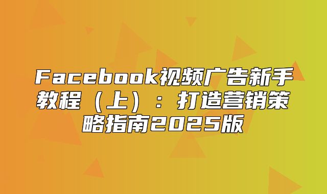 Facebook视频广告新手教程上：打造营销策略指南2025版