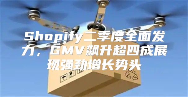 Shopify二季度全面发力，GMV飙升超四成展现强劲增长势头