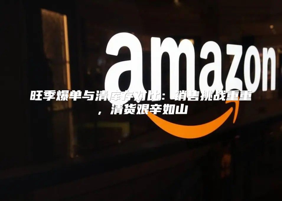 旺季爆单与清库存对比：销售挑战重重，清货艰辛如山