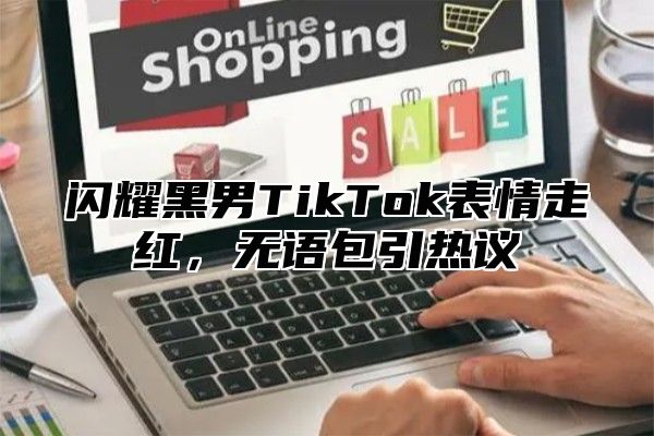 闪耀黑男TikTok表情走红，无语包引热议