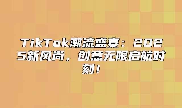 TikTok潮流盛宴：2025新风尚，创意无限启航时刻！