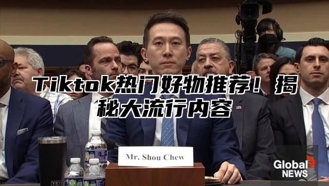 Tiktok热门好物推荐！揭秘大流行内容