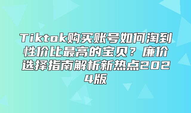 Tiktok购买账号如何淘到性价比最高的宝贝？廉价选择指南解析新热点2025版
