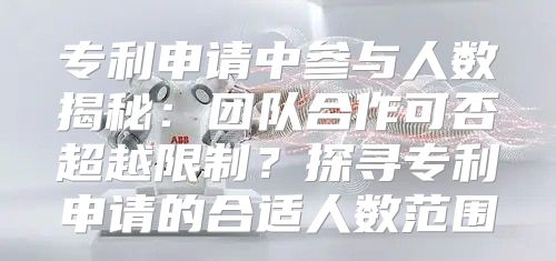 专利申请中参与人数揭秘：团队合作可否超越限制？探寻专利申请的合适人数范围