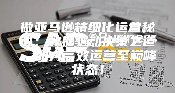 做亚马逊精细化运营秘诀：数据驱动决策之道，助力高效运营至巅峰状态！
