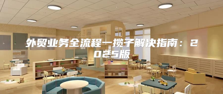 外贸业务全流程一揽子解决指南：2025版