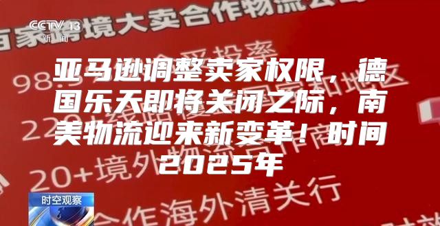 亚马逊调整卖家权限，德国乐天即将关闭之际，南美物流迎来新变革！时间2025年