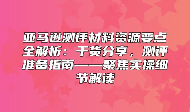 亚马逊测评材料资源要点全解析：干货分享，测评准备指南——聚焦实操细节解读