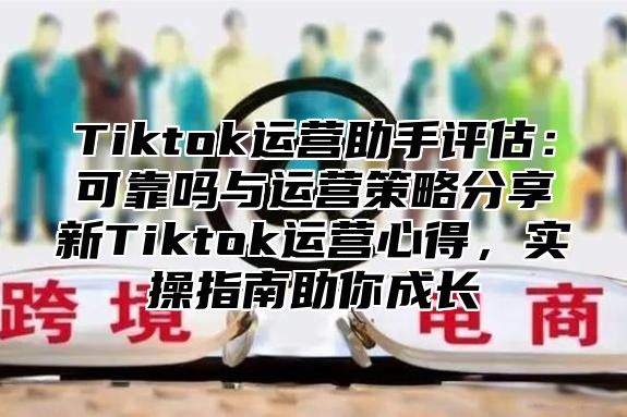 Tiktok运营助手评估：可靠吗与运营策略分享新Tiktok运营心得，实操指南助你成长