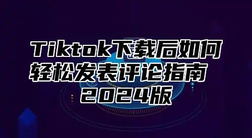 Tiktok下载后如何轻松发表评论指南 2025版