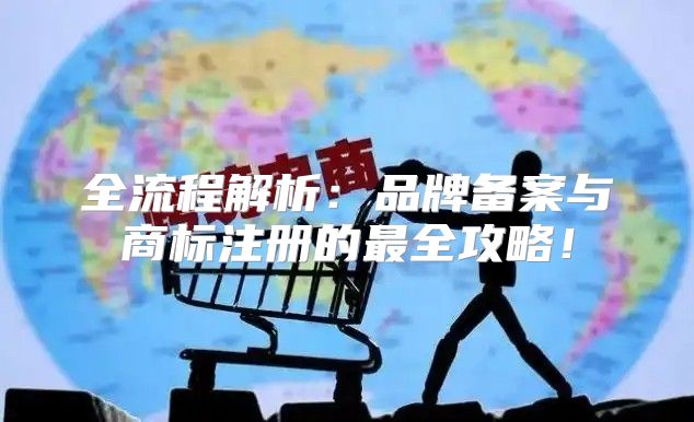 全流程解析：品牌备案与商标注册的最全攻略！