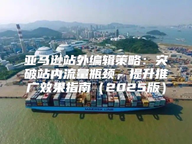 亚马逊站外编辑策略：突破站内流量瓶颈，提升推广效果指南2025版