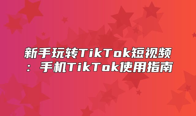 新手玩转TikTok短视频：手机TikTok使用指南