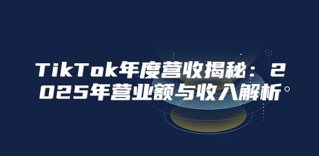 TikTok年度营收揭秘：2025年营业额与收入解析