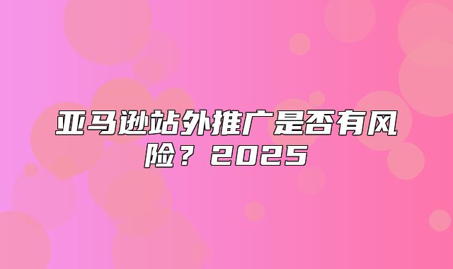 亚马逊站外推广是否有风险？2025