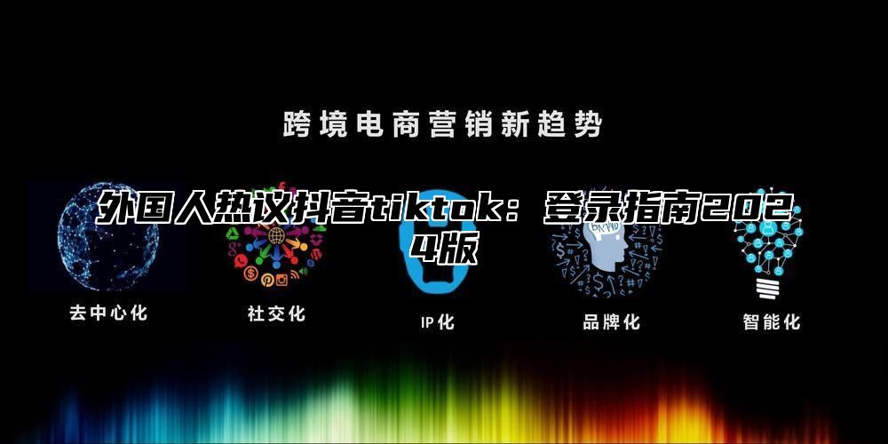 外国人热议抖音tiktok：登录指南2025版