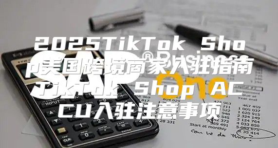 2025TikTok Shop美国跨境商家入驻指南TikTok Shop ACCU入驻注意事项