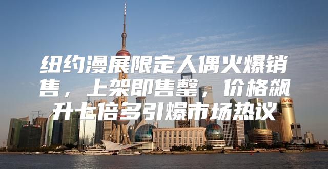 纽约漫展限定人偶火爆销售，上架即售罄，价格飙升七倍多引爆市场热议