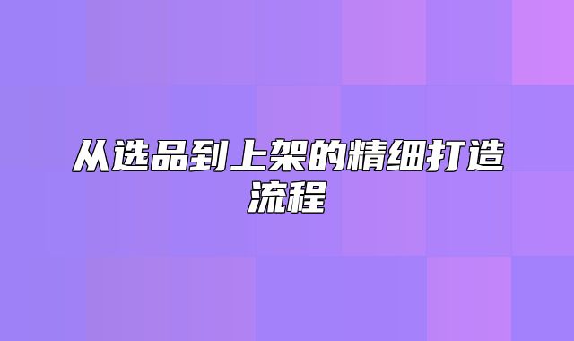 从选品到上架的精细打造流程