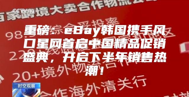 重磅：eBay韩国携手风口星网首启中国精品促销盛典，开启下半年销售热潮！