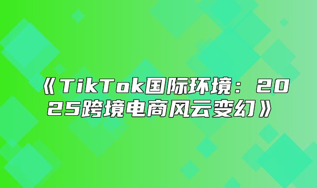TikTok国际环境：2025跨境电商风云变幻