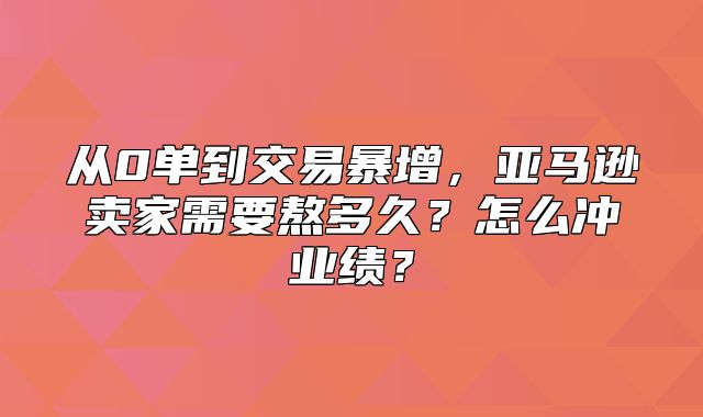 从0单到交易暴增，亚马逊卖家需要熬多久？怎么冲业绩？