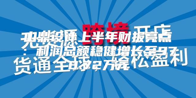 山鼎设计上半年财报亮点：利润总额稳健增长至978.72万元