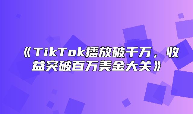 TikTok播放破千万，收益突破百万美金大关