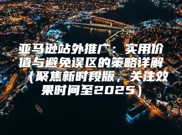 亚马逊站外推广：实用价值与避免误区的策略详解聚焦新时段版，关注效果时间至2025