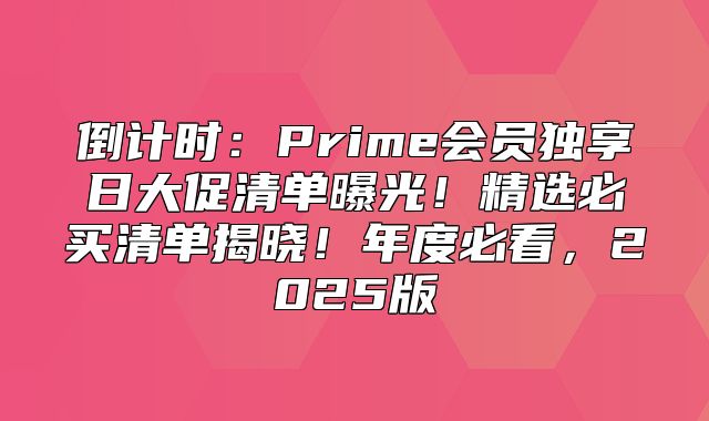 倒计时：Prime会员独享日大促清单曝光！精选必买清单揭晓！年度必看，2025版