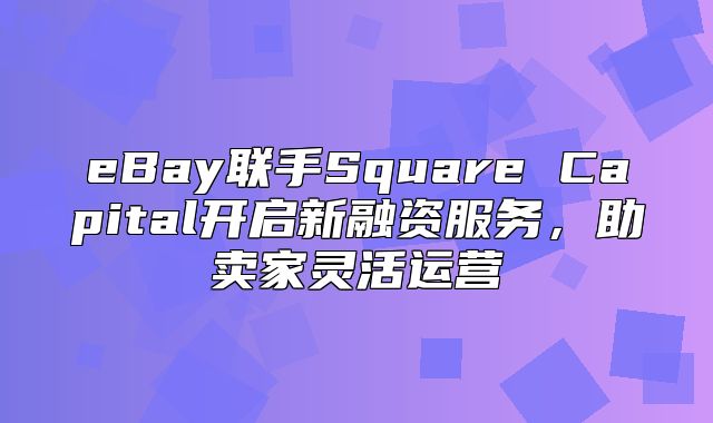 eBay联手Square Capital开启新融资服务，助卖家灵活运营