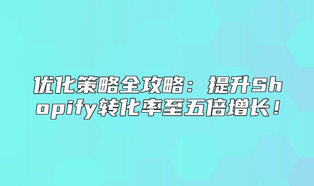 优化策略全攻略：提升Shopify转化率至五倍增长！