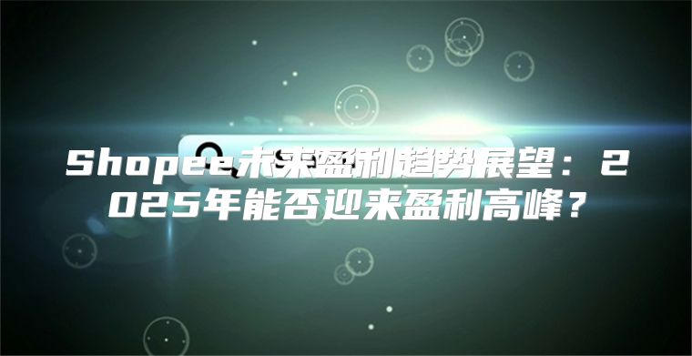 Shopee未来盈利趋势展望：2025年能否迎来盈利高峰？