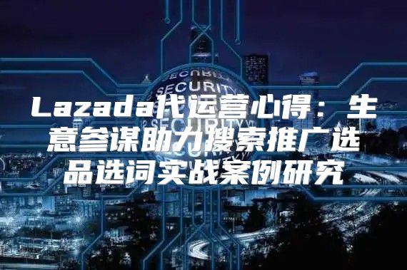 Lazada代运营心得：生意参谋助力搜索推广选品选词实战案例研究