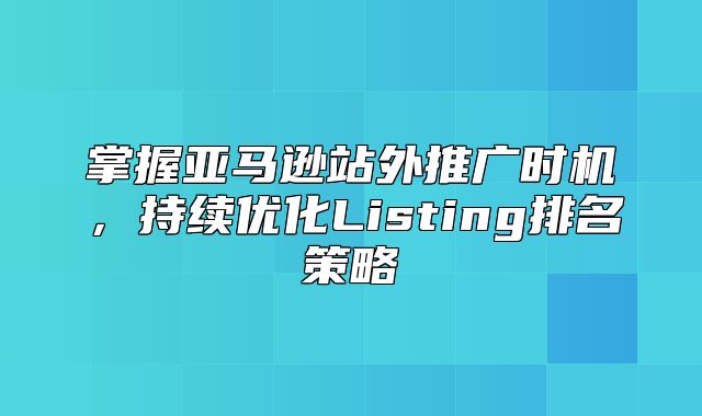 掌握亚马逊站外推广时机，持续优化Listing排名策略