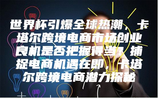 世界杯引爆全球热潮，卡塔尔跨境电商市场创业良机是否把握得当？捕捉电商机遇在即，卡塔尔跨境电商潜力探秘