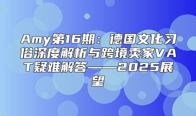 Amy第16期：德国文化习俗深度解析与跨境卖家VAT疑难解答——2025展望
