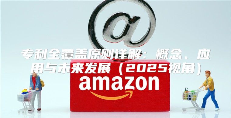 专利全覆盖原则详解：概念、应用与未来发展2025视角