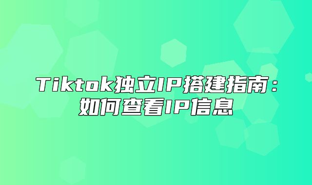 Tiktok独立IP搭建指南：如何查看IP信息