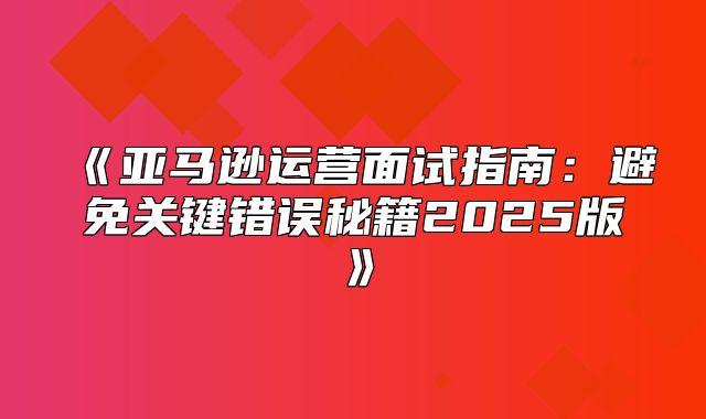 亚马逊运营面试指南：避免关键错误秘籍2025版